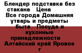 Блендер подставка без стакана › Цена ­ 1 500 - Все города Домашняя утварь и предметы быта » Посуда и кухонные принадлежности   . Алтайский край,Яровое г.